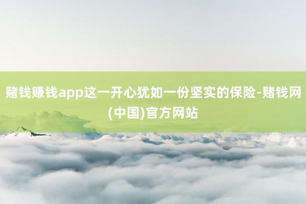 赌钱赚钱app这一开心犹如一份坚实的保险-赌钱网(中国)官方网站