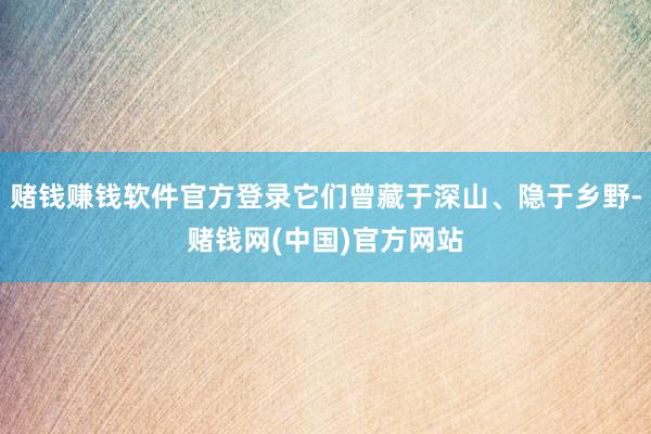 赌钱赚钱软件官方登录它们曾藏于深山、隐于乡野-赌钱网(中国)官方网站