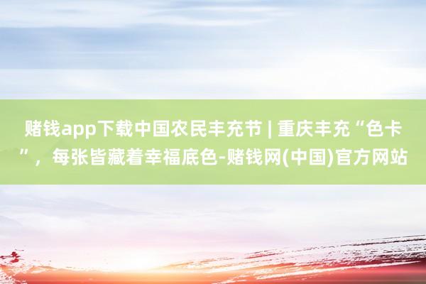 赌钱app下载中国农民丰充节 | 重庆丰充“色卡”，每张皆藏着幸福底色-赌钱网(中国)官方网站