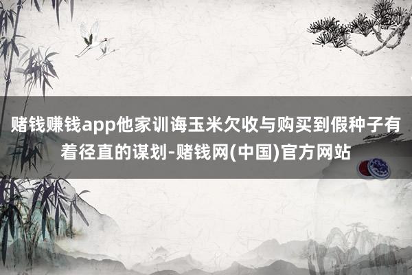 赌钱赚钱app他家训诲玉米欠收与购买到假种子有着径直的谋划-赌钱网(中国)官方网站
