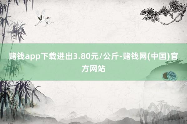 赌钱app下载进出3.80元/公斤-赌钱网(中国)官方网站