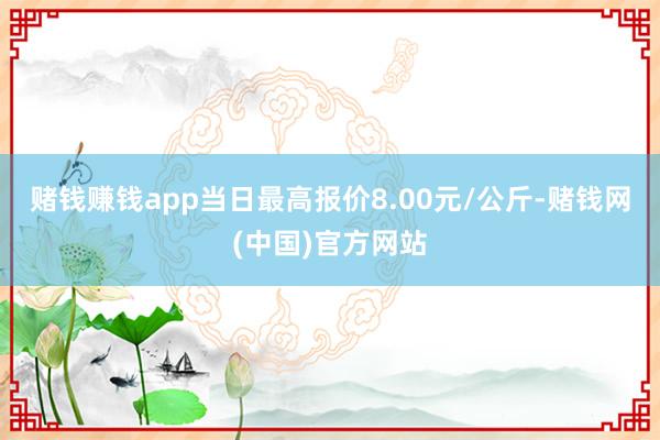 赌钱赚钱app当日最高报价8.00元/公斤-赌钱网(中国)官方网站