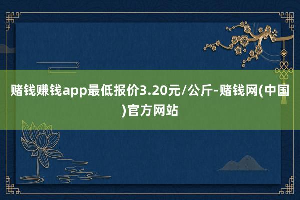 赌钱赚钱app最低报价3.20元/公斤-赌钱网(中国)官方网站