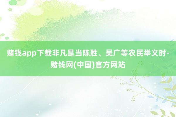 赌钱app下载非凡是当陈胜、吴广等农民举义时-赌钱网(中国)官方网站