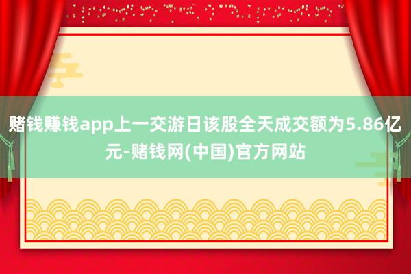 赌钱赚钱app上一交游日该股全天成交额为5.86亿元-赌钱网(中国)官方网站