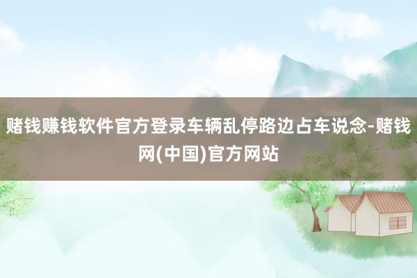 赌钱赚钱软件官方登录车辆乱停路边占车说念-赌钱网(中国)官方网站