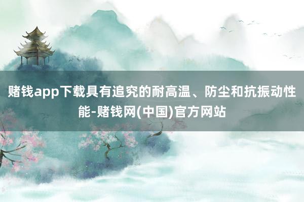 赌钱app下载具有追究的耐高温、防尘和抗振动性能-赌钱网(中国)官方网站