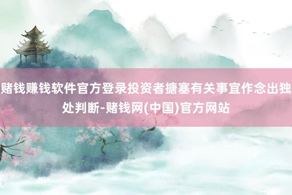 赌钱赚钱软件官方登录投资者搪塞有关事宜作念出独处判断-赌钱网(中国)官方网站