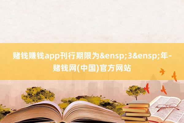 赌钱赚钱app刊行期限为&ensp;3&ensp;年-赌钱网(中国)官方网站