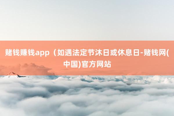 赌钱赚钱app（如遇法定节沐日或休息日-赌钱网(中国)官方网站