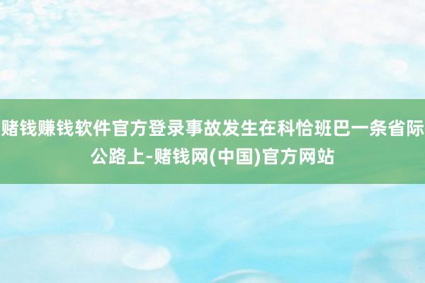 赌钱赚钱软件官方登录事故发生在科恰班巴一条省际公路上-赌钱网(中国)官方网站