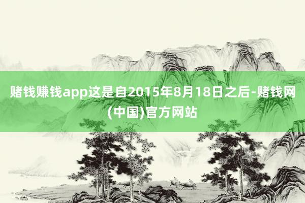 赌钱赚钱app这是自2015年8月18日之后-赌钱网(中国)官方网站
