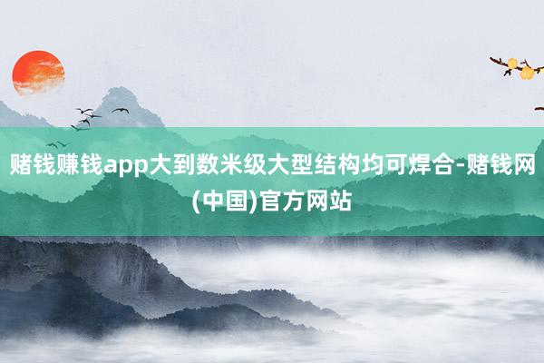 赌钱赚钱app大到数米级大型结构均可焊合-赌钱网(中国)官方网站