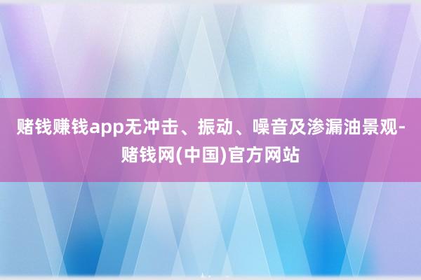 赌钱赚钱app无冲击、振动、噪音及渗漏油景观-赌钱网(中国)官方网站