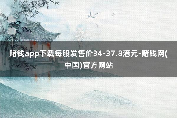 赌钱app下载每股发售价34-37.8港元-赌钱网(中国)官方网站