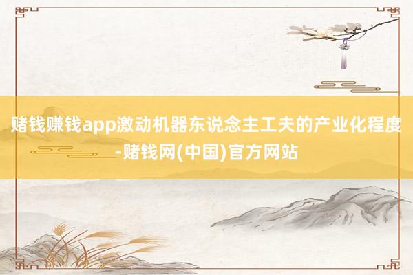 赌钱赚钱app激动机器东说念主工夫的产业化程度-赌钱网(中国)官方网站