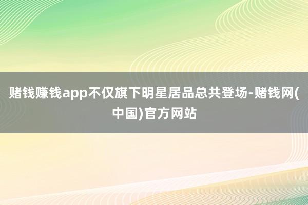 赌钱赚钱app不仅旗下明星居品总共登场-赌钱网(中国)官方网站
