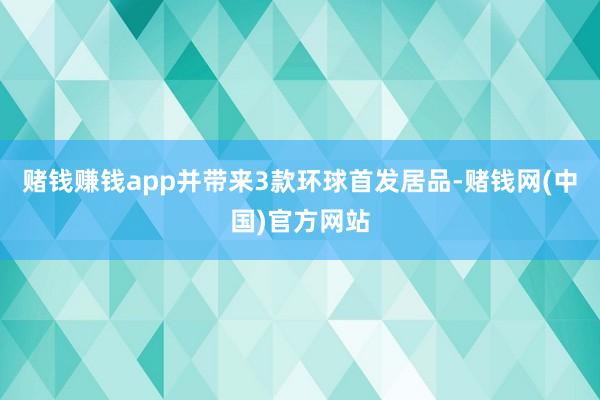 赌钱赚钱app并带来3款环球首发居品-赌钱网(中国)官方网站