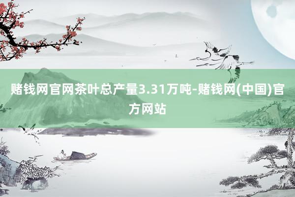 赌钱网官网茶叶总产量3.31万吨-赌钱网(中国)官方网站