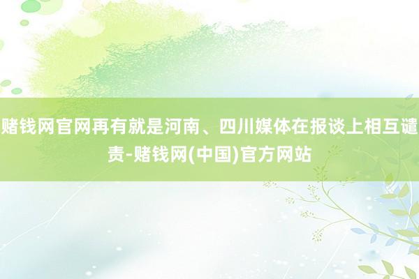 赌钱网官网再有就是河南、四川媒体在报谈上相互谴责-赌钱网(中国)官方网站