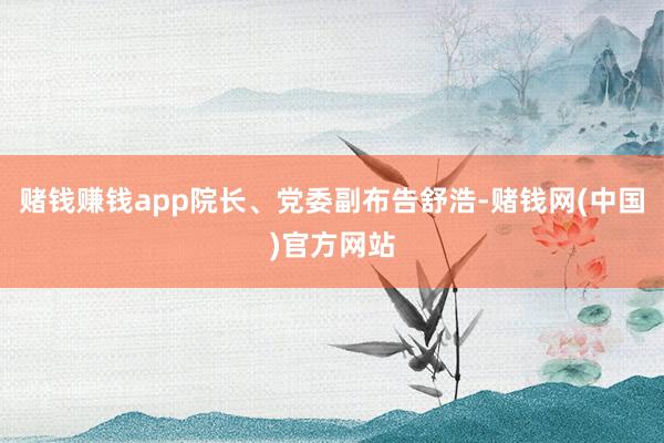 赌钱赚钱app院长、党委副布告舒浩-赌钱网(中国)官方网站