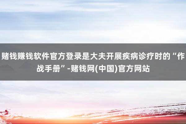 赌钱赚钱软件官方登录是大夫开展疾病诊疗时的“作战手册”-赌钱网(中国)官方网站