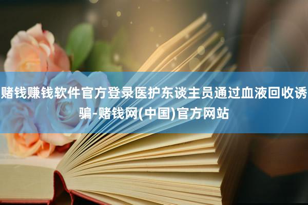赌钱赚钱软件官方登录医护东谈主员通过血液回收诱骗-赌钱网(中国)官方网站