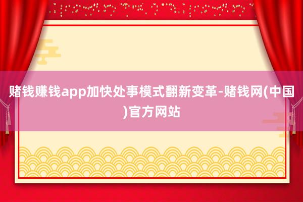赌钱赚钱app加快处事模式翻新变革-赌钱网(中国)官方网站