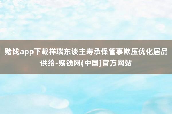 赌钱app下载祥瑞东谈主寿承保管事欺压优化居品供给-赌钱网(中国)官方网站