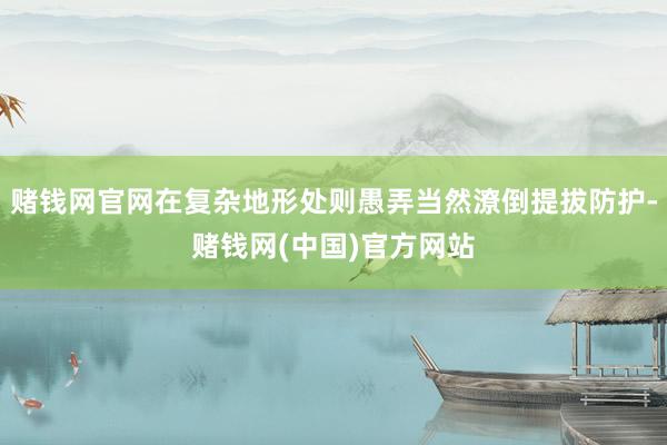 赌钱网官网在复杂地形处则愚弄当然潦倒提拔防护-赌钱网(中国)官方网站