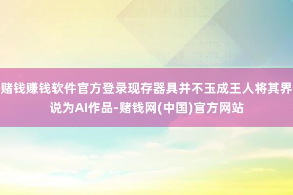 赌钱赚钱软件官方登录现存器具并不玉成王人将其界说为AI作品-赌钱网(中国)官方网站