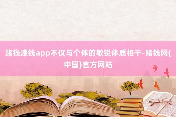 赌钱赚钱app不仅与个体的敏锐体质相干-赌钱网(中国)官方网站