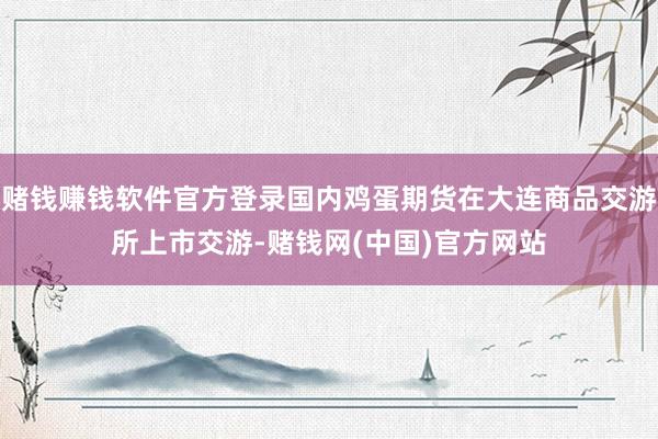赌钱赚钱软件官方登录国内鸡蛋期货在大连商品交游所上市交游-赌钱网(中国)官方网站