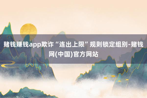 赌钱赚钱app欺诈“连出上限”规则锁定组别-赌钱网(中国)官方网站