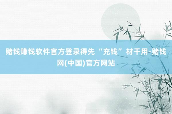 赌钱赚钱软件官方登录得先 “充钱” 材干用-赌钱网(中国)官方网站