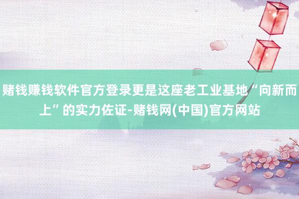 赌钱赚钱软件官方登录更是这座老工业基地“向新而上”的实力佐证-赌钱网(中国)官方网站
