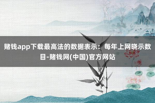 赌钱app下载最高法的数据表示:每年上网晓示数目-赌钱网(中国)官方网站