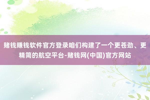 赌钱赚钱软件官方登录咱们构建了一个更苍劲、更精简的航空平台-赌钱网(中国)官方网站