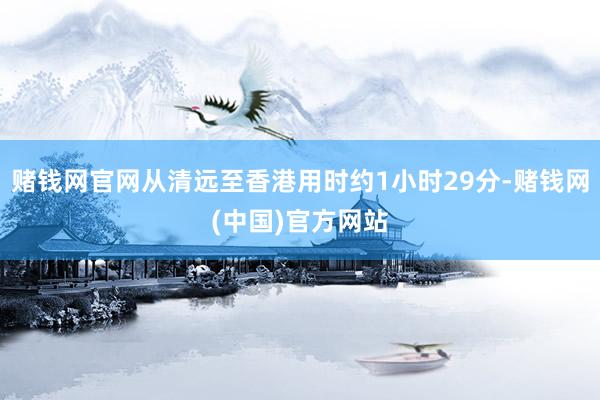 赌钱网官网从清远至香港用时约1小时29分-赌钱网(中国)官方网站