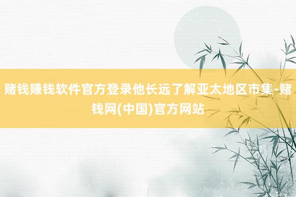 赌钱赚钱软件官方登录他长远了解亚太地区市集-赌钱网(中国)官方网站