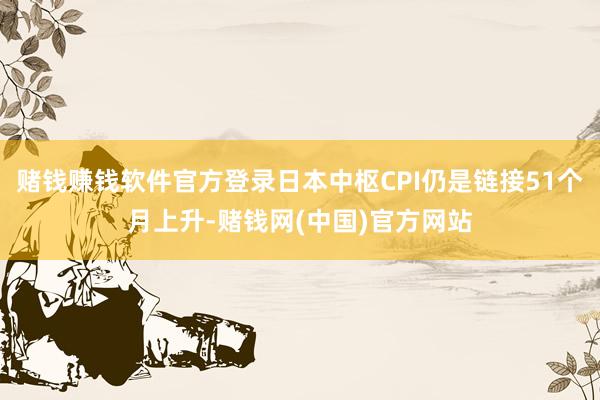 赌钱赚钱软件官方登录日本中枢CPI仍是链接51个月上升-赌钱网(中国)官方网站