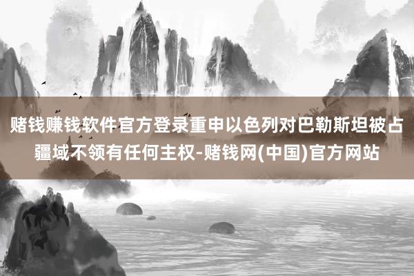 赌钱赚钱软件官方登录重申以色列对巴勒斯坦被占疆域不领有任何主权-赌钱网(中国)官方网站