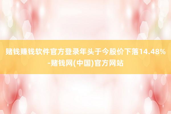 赌钱赚钱软件官方登录年头于今股价下落14.48%-赌钱网(中国)官方网站