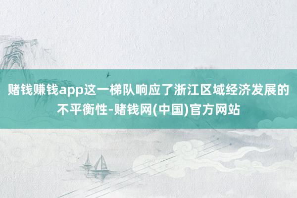 赌钱赚钱app这一梯队响应了浙江区域经济发展的不平衡性-赌钱网(中国)官方网站
